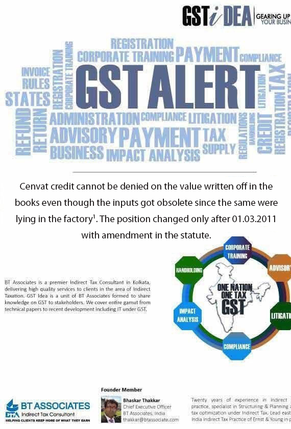 
Cenvat credit cannot be denied on the value written off in the books even though the inputs got obsolete since the same were lying in the factory. The position changed only after 01.03.2011 with amendment in the statute.  
