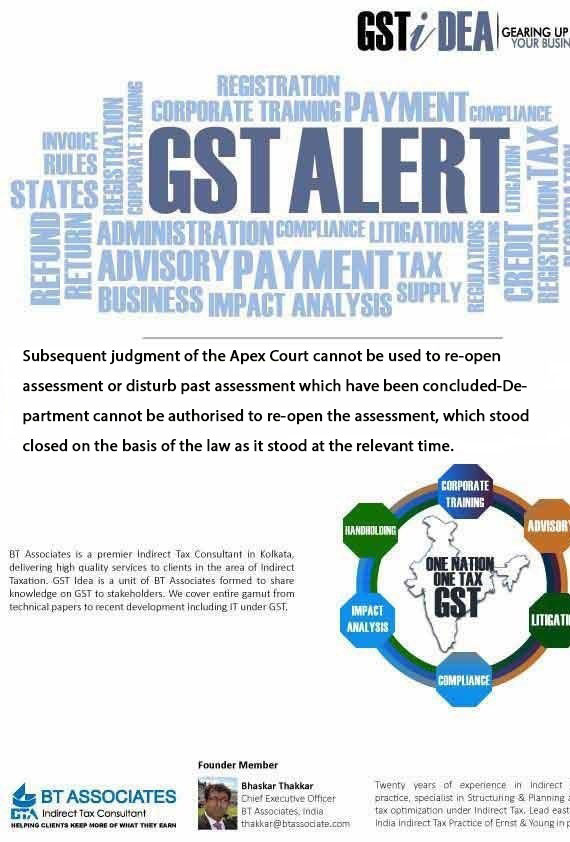 Subsequent judgment of the Apex Court cannot be used to re-open assessment or disturb past assessment which have been concluded-Department cannot be authorised to re-open the assessment, which stood closed on the basis of the law as it stood at the relevant time.